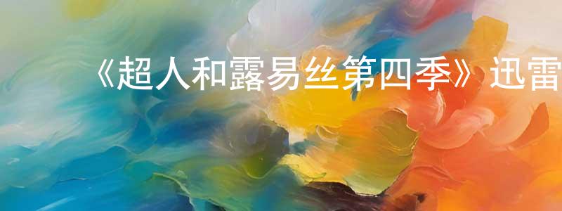 陈雅秋的动漫综艺大全,《超人和露易丝第四季》迅雷下载/在线观看-魔幻科幻-美剧天堂